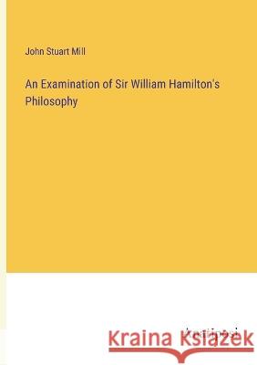 An Examination of Sir William Hamilton's Philosophy John Stuart Mill   9783382144623 Anatiposi Verlag