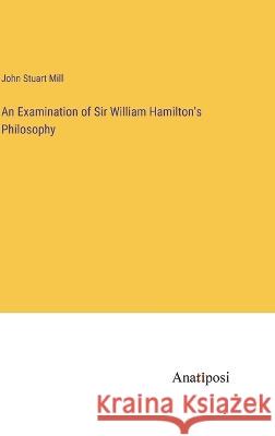An Examination of Sir William Hamilton's Philosophy John Stuart Mill   9783382144630 Anatiposi Verlag