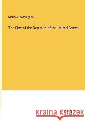 The Rise of the Republic of the United States Richard Frothingham   9783382147242 Anatiposi Verlag