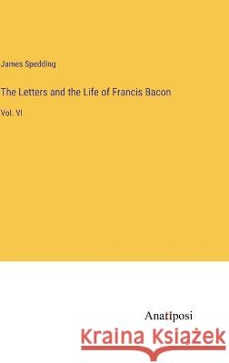 The Letters and the Life of Francis Bacon: Vol. VI James Spedding   9783382149017