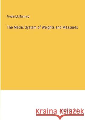 The Metric System of Weights and Measures Frederick Barnard   9783382149048