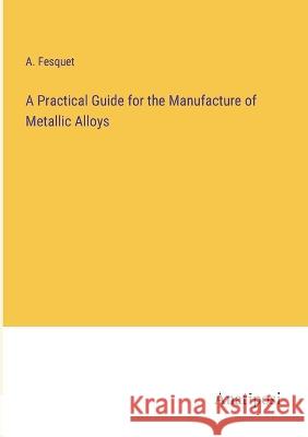 A Practical Guide for the Manufacture of Metallic Alloys A Fesquet   9783382152741 Anatiposi Verlag