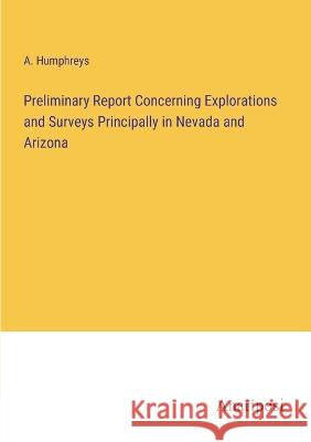 Preliminary Report Concerning Explorations and Surveys Principally in Nevada and Arizona A Humphreys   9783382153205 Anatiposi Verlag