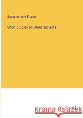 Short Studies on Great Subjects James Anthony Froude   9783382158521 Anatiposi Verlag