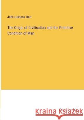 The Origin of Civilisation and the Primitive Condition of Man Bart John Lubbock  9783382158668 Anatiposi Verlag