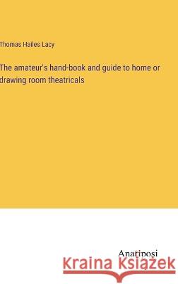 The amateur's hand-book and guide to home or drawing room theatricals Thomas Hailes Lacy   9783382159597