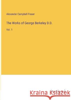 The Works of George Berkeley D.D.: Vol. 1 Alexander Campbell Fraser   9783382159801 Anatiposi Verlag