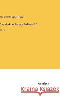 The Works of George Berkeley D.D.: Vol. 1 Alexander Campbell Fraser   9783382159818