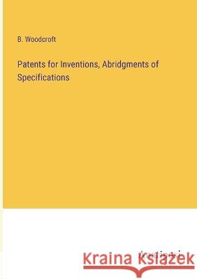 Patents for Inventions, Abridgments of Specifications B Woodcroft   9783382160883 Anatiposi Verlag