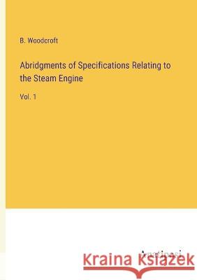 Abridgments of Specifications Relating to the Steam Engine: Vol. 1 B Woodcroft   9783382160906 Anatiposi Verlag