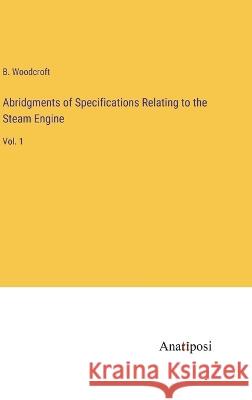 Abridgments of Specifications Relating to the Steam Engine: Vol. 1 B Woodcroft   9783382160913 Anatiposi Verlag