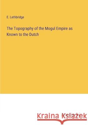 The Topography of the Mogul Empire as Known to the Dutch E Lethbridge   9783382161088 Anatiposi Verlag