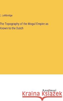 The Topography of the Mogul Empire as Known to the Dutch E Lethbridge   9783382161095 Anatiposi Verlag