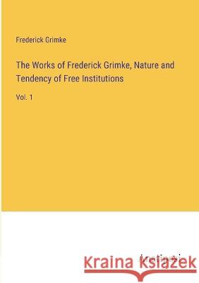 The Works of Frederick Grimke, Nature and Tendency of Free Institutions: Vol. 1 Frederick Grimke   9783382161200 Anatiposi Verlag