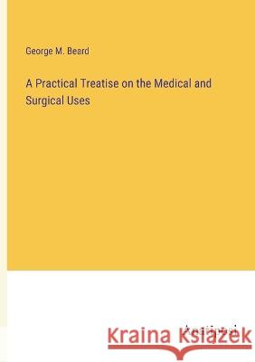 A Practical Treatise on the Medical and Surgical Uses George M Beard   9783382161941