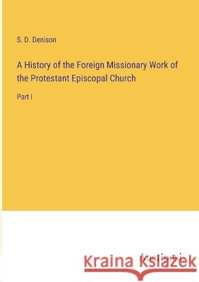 A History of the Foreign Missionary Work of the Protestant Episcopal Church: Part I S D Denison   9783382162429 Anatiposi Verlag