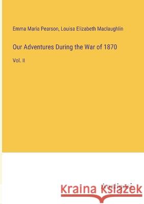 Our Adventures During the War of 1870: Vol. II Emma Maria Pearson Louisa Elizabeth Maclaughlin  9783382163549