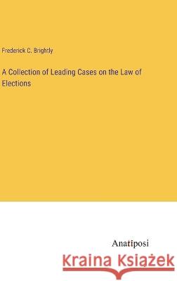 A Collection of Leading Cases on the Law of Elections Frederick C Brightly   9783382164614