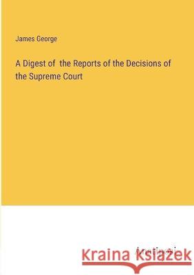 A Digest of the Reports of the Decisions of the Supreme Court James George   9783382166069 Anatiposi Verlag