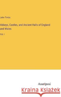 Abbeys, Castles, and Ancient Halls of England and Wales: Vol. I John Timbs   9783382166557 Anatiposi Verlag