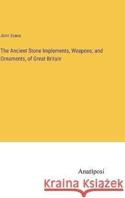 The Ancient Stone Implements, Weapons, and Ornaments, of Great Britain John Evans   9783382166915 Anatiposi Verlag