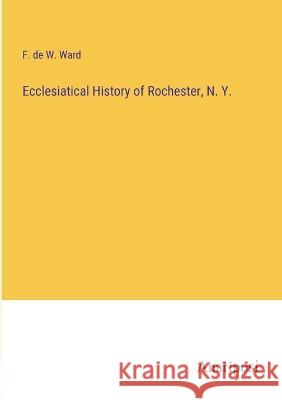 Ecclesiatical History of Rochester, N. Y. F De W Ward   9783382168445 Anatiposi Verlag