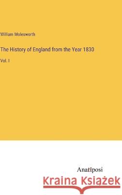The History of England from the Year 1830: Vol. I William Molesworth   9783382169954 Anatiposi Verlag