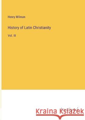 History of Latin Christianity: Vol. III Henry Milman   9783382170080 Anatiposi Verlag