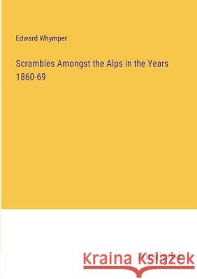 Scrambles Amongst the Alps in the Years 1860-69 Edward Whymper   9783382171186 Anatiposi Verlag