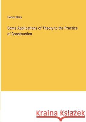 Some Applications of Theory to the Practice of Construction Henry Wray   9783382172947