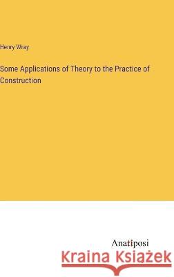 Some Applications of Theory to the Practice of Construction Henry Wray   9783382172954