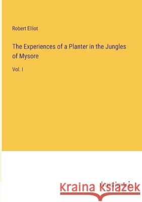 The Experiences of a Planter in the Jungles of Mysore: Vol. I Robert Elliot   9783382173784