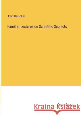 Familiar Lectures on Scientific Subjects John Herschel   9783382174026