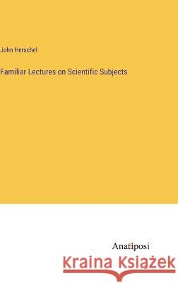 Familiar Lectures on Scientific Subjects John Herschel   9783382174033 Anatiposi Verlag