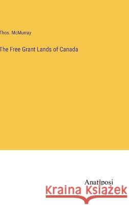 The Free Grant Lands of Canada Thos McMurray   9783382174910