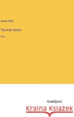 The Irish Nation: Vol. I James Wills   9783382176952
