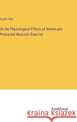 On the Physiological Effects of Severe and Protracted Muscular Exercise Austin Flint   9783382179472