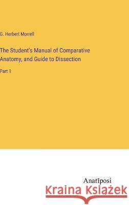 The Student's Manual of Comparative Anatomy, and Guide to Dissection: Part 1 G Herbert Morrell   9783382183493 Anatiposi Verlag