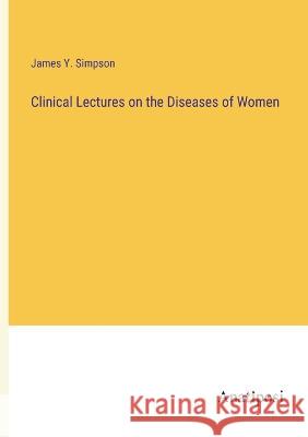 Clinical Lectures on the Diseases of Women James Y Simpson   9783382187965 Anatiposi Verlag