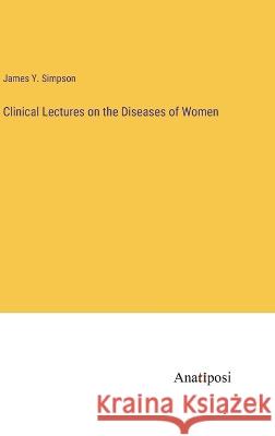 Clinical Lectures on the Diseases of Women James Y Simpson   9783382187972 Anatiposi Verlag