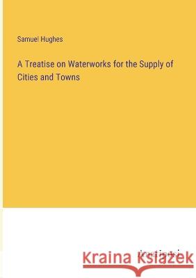 A Treatise on Waterworks for the Supply of Cities and Towns Samuel Hughes   9783382188405 Anatiposi Verlag