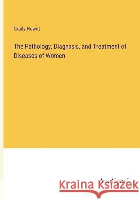 The Pathology, Diagnosis, and Treatment of Diseases of Women Graily Hewitt   9783382188702 Anatiposi Verlag