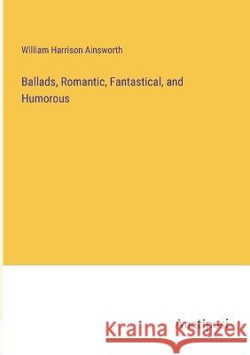 Ballads, Romantic, Fantastical, and Humorous William Harrison Ainsworth   9783382189808