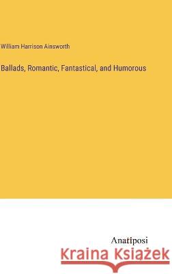 Ballads, Romantic, Fantastical, and Humorous William Harrison Ainsworth   9783382189815
