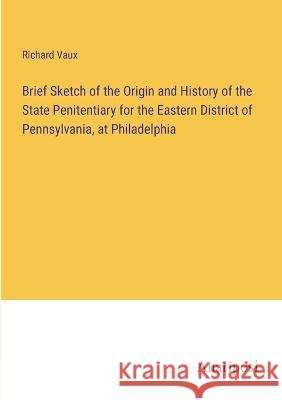 Brief Sketch of the Origin and History of the State Penitentiary for the Eastern District of Pennsylvania, at Philadelphia Richard Vaux   9783382191306