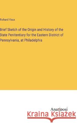 Brief Sketch of the Origin and History of the State Penitentiary for the Eastern District of Pennsylvania, at Philadelphia Richard Vaux   9783382191313 Anatiposi Verlag