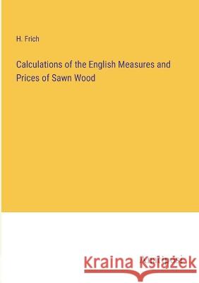Calculations of the English Measures and Prices of Sawn Wood H Frich   9783382192488 Anatiposi Verlag