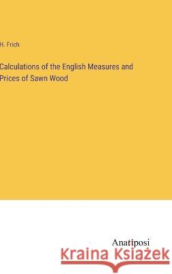 Calculations of the English Measures and Prices of Sawn Wood H Frich   9783382192495 Anatiposi Verlag