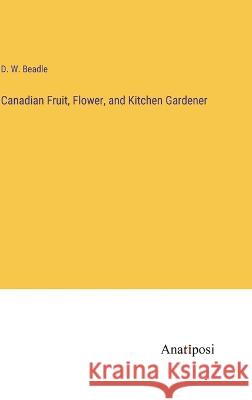 Canadian Fruit, Flower, and Kitchen Gardener D W Beadle   9783382192730 Anatiposi Verlag