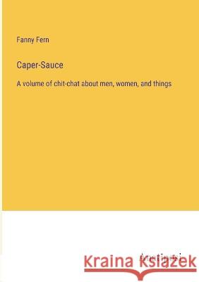 Caper-Sauce: A volume of chit-chat about men, women, and things Fanny Fern   9783382192822 Anatiposi Verlag